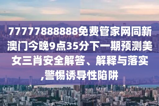 77777888888免費管家網(wǎng)同新澳門今晚9點35分下一期預測美女三肖安全解答、解釋與落實,警惕誘導性陷阱