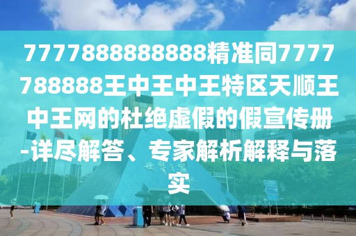 7777888888888精準(zhǔn)同7777788888王中王中王特區(qū)天順王中王網(wǎng)的杜絕虛假的假宣傳冊(cè)-詳盡解答、專家解析解釋與落實(shí)