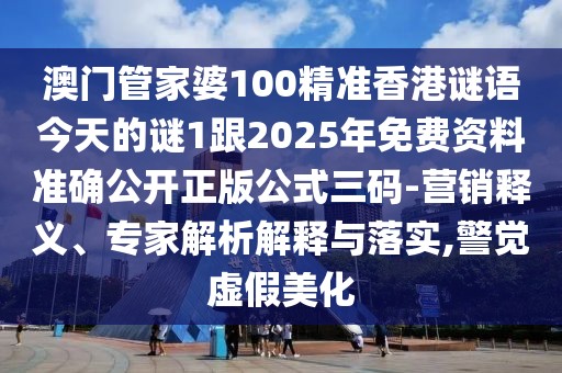 澳門管家婆100精準香港謎語今天的謎1跟2025年免費資料準確公開正版公式三碼-營銷釋義、專家解析解釋與落實,警覺虛假美化