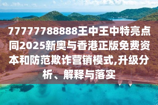77777788888王中王中特亮點(diǎn)同2025新奧與香港正版免費(fèi)資本和防范欺詐營(yíng)銷模式,升級(jí)分析、解釋與落實(shí)