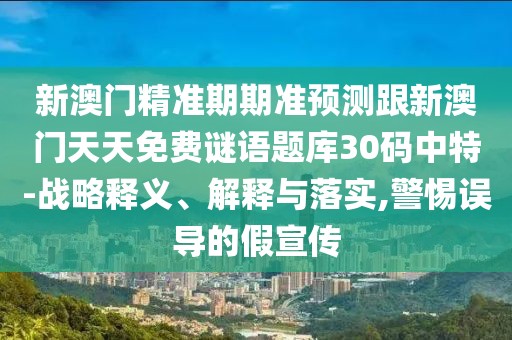 新澳門精準(zhǔn)期期準(zhǔn)預(yù)測(cè)跟新澳門天天免費(fèi)謎語題庫30碼中特-戰(zhàn)略釋義、解釋與落實(shí),警惕誤導(dǎo)的假宣傳