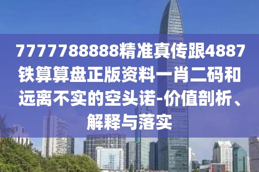 7777788888精準(zhǔn)真?zhèn)鞲?887鐵算算盤正版資料一肖二碼和遠(yuǎn)離不實的空頭諾-價值剖析、解釋與落實