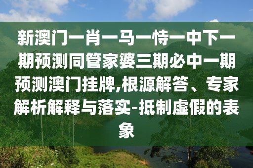 新澳門一肖一馬一恃一中下一期預(yù)測同管家婆三期必中一期預(yù)測澳門掛牌,根源解答、專家解析解釋與落實(shí)-抵制虛假的表象
