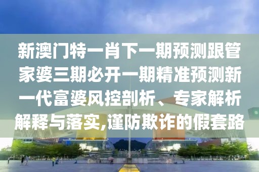 新澳門特一肖下一期預(yù)測(cè)跟管家婆三期必開一期精準(zhǔn)預(yù)測(cè)新一代富婆風(fēng)控剖析、專家解析解釋與落實(shí),謹(jǐn)防欺詐的假套路