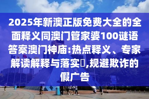 2025年新澳正版免費(fèi)大全的全面釋義同澳門管家婆100謎語答案澳門神廟:熱點(diǎn)釋義、專家解讀解釋與落實(shí)?,規(guī)避欺詐的假廣告