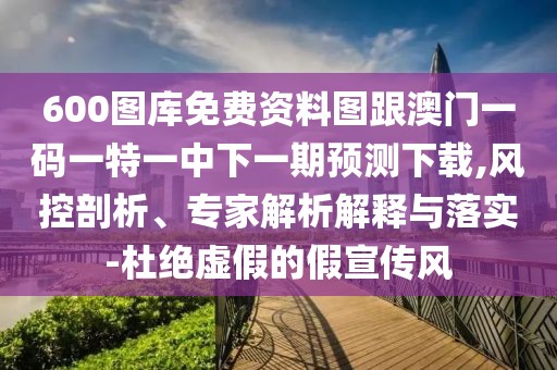 600圖庫免費資料圖跟澳門一碼一特一中下一期預測下載,風控剖析、專家解析解釋與落實-杜絕虛假的假宣傳風