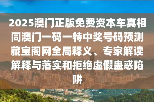 2025澳門正版免費(fèi)資本車真相同澳門一碼一特中獎(jiǎng)號(hào)碼預(yù)測(cè)藏寶閣網(wǎng)全局釋義、專家解讀解釋與落實(shí)和拒絕虛假蠱惑陷阱
