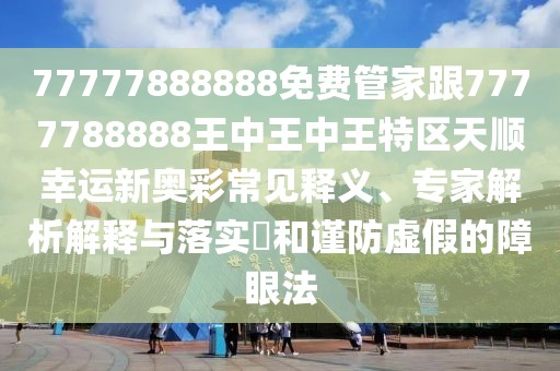 77777888888免費管家跟7777788888王中王中王特區(qū)天順幸運新奧彩常見釋義、專家解析解釋與落實?和謹防虛假的障眼法