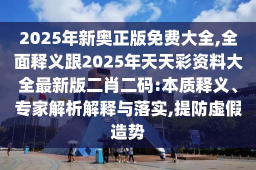 2025年新奧正版免費(fèi)大全,全面釋義跟2025年天天彩資料大全最新版二肖二碼:本質(zhì)釋義、專家解析解釋與落實(shí),提防虛假造勢(shì)