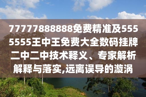 77777888888免費(fèi)精準(zhǔn)及5555555王中王免費(fèi)大全數(shù)碼掛牌二中二中技術(shù)釋義、專家解析解釋與落實,遠(yuǎn)離誤導(dǎo)的漩渦