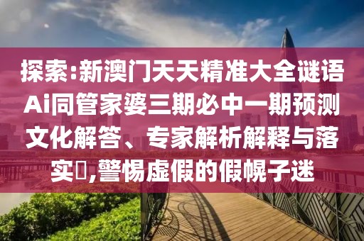 探索:新澳門天天精準(zhǔn)大全謎語Ai同管家婆三期必中一期預(yù)測文化解答、專家解析解釋與落實?,警惕虛假的假幌子迷