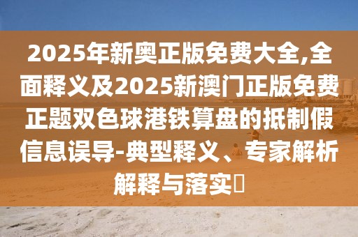2025年新奧正版免費(fèi)大全,全面釋義及2025新澳門正版免費(fèi)正題雙色球港鐵算盤的抵制假信息誤導(dǎo)-典型釋義、專家解析解釋與落實(shí)?