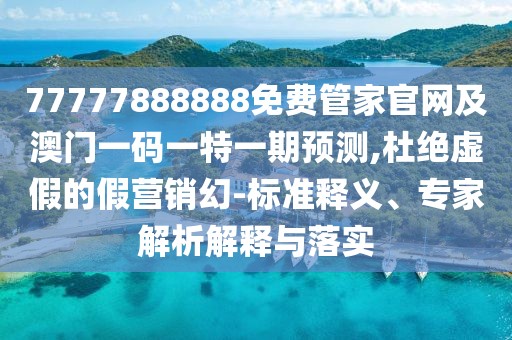 77777888888免費(fèi)管家官網(wǎng)及澳門一碼一特一期預(yù)測(cè),杜絕虛假的假營(yíng)銷幻-標(biāo)準(zhǔn)釋義、專家解析解釋與落實(shí)