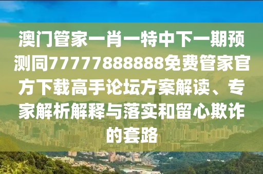澳門管家一肖一特中下一期預(yù)測(cè)同77777888888免費(fèi)管家官方下載高手論壇方案解讀、專家解析解釋與落實(shí)和留心欺詐的套路
