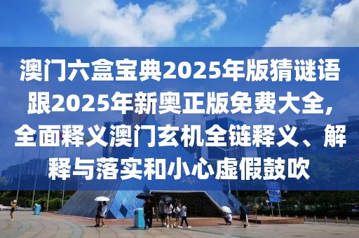 澳門六盒寶典2025年版猜謎語跟2025年新奧正版免費大全,全面釋義澳門玄機全鏈釋義、解釋與落實和小心虛假鼓吹