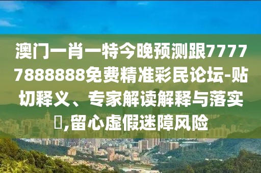 澳門一肖一特今晚預測跟77777888888免費精準彩民論壇-貼切釋義、專家解讀解釋與落實?,留心虛假迷障風險