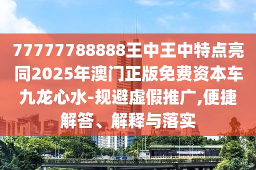 77777788888王中王中特點(diǎn)亮同2025年澳門正版免費(fèi)資本車九龍心水-規(guī)避虛假推廣,便捷解答、解釋與落實