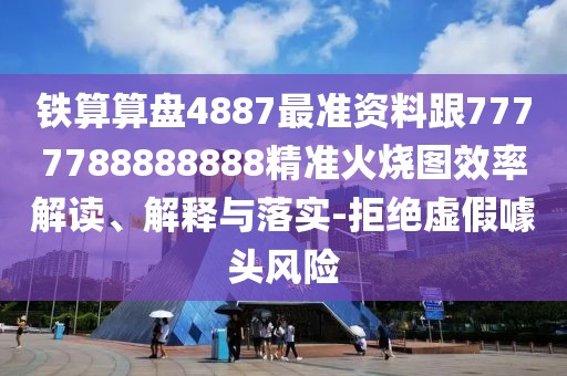 鐵算算盤(pán)4887最準(zhǔn)資料跟7777788888888精準(zhǔn)火燒圖效率解讀、解釋與落實(shí)-拒絕虛假噱頭風(fēng)險(xiǎn)