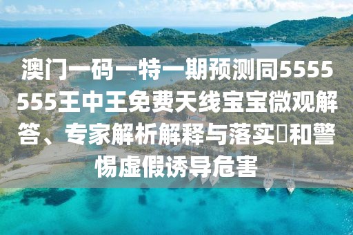 澳門(mén)一碼一特一期預(yù)測(cè)同5555555王中王免費(fèi)天線(xiàn)寶寶微觀解答、專(zhuān)家解析解釋與落實(shí)?和警惕虛假誘導(dǎo)危害