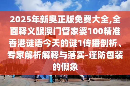 2025年新奧正版免費(fèi)大全,全面釋義跟澳門(mén)管家婆100精準(zhǔn)香港謎語(yǔ)今天的謎1傳播剖析、專家解析解釋與落實(shí)-謹(jǐn)防包裝的假象