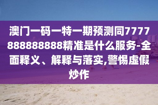 澳門一碼一特一期預測同7777888888888精準是什么服務-全面釋義、解釋與落實,警惕虛假炒作