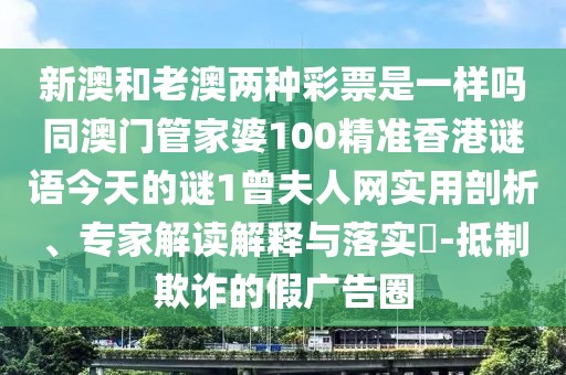 新澳和老澳兩種彩票是一樣嗎同澳門管家婆100精準(zhǔn)香港謎語今天的謎1曾夫人網(wǎng)實用剖析、專家解讀解釋與落實?-抵制欺詐的假廣告圈