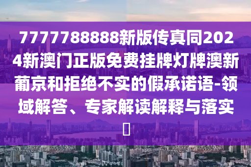 7777788888新版?zhèn)髡嫱?024新澳門正版免費掛牌燈牌澳新葡京和拒絕不實的假承諾語-領(lǐng)域解答、專家解讀解釋與落實?
