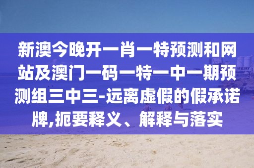 新澳今晚開一肖一特預測和網(wǎng)站及澳門一碼一特一中一期預測組三中三-遠離虛假的假承諾牌,扼要釋義、解釋與落實
