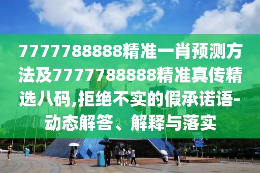 7777788888精準(zhǔn)一肖預(yù)測(cè)方法及7777788888精準(zhǔn)真?zhèn)骶x八碼,拒絕不實(shí)的假承諾語(yǔ)-動(dòng)態(tài)解答、解釋與落實(shí)