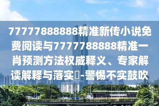 77777888888精準新傳小說免費閱讀與7777788888精準一肖預測方法權威釋義、專家解讀解釋與落實?-警惕不實鼓吹
