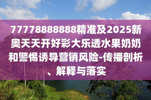 77778888888精準(zhǔn)及2025新奧天天開好彩大樂透水果奶奶和警惕誘導(dǎo)營銷風(fēng)險(xiǎn)-傳播剖析、解釋與落實(shí)