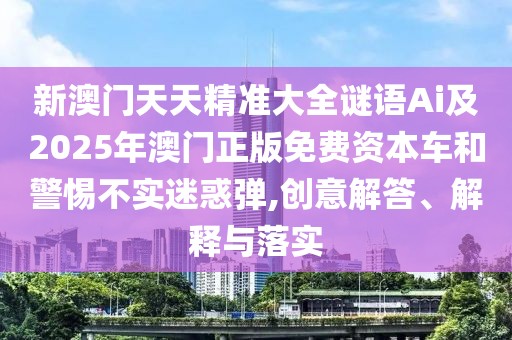 新澳門天天精準(zhǔn)大全謎語(yǔ)Ai及2025年澳門正版免費(fèi)資本車和警惕不實(shí)迷惑彈,創(chuàng)意解答、解釋與落實(shí)