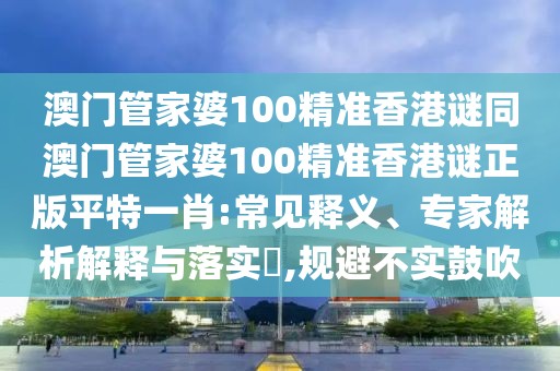 澳門管家婆100精準香港謎同澳門管家婆100精準香港謎正版平特一肖:常見釋義、專家解析解釋與落實?,規(guī)避不實鼓吹