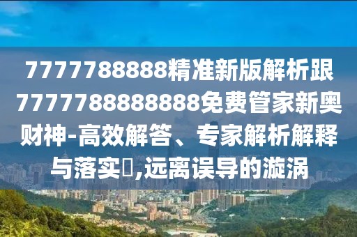 7777788888精準新版解析跟7777788888888免費管家新奧財神-高效解答、專家解析解釋與落實?,遠離誤導的漩渦