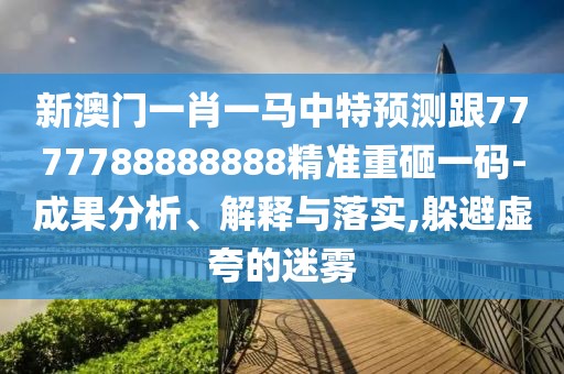 新澳門一肖一馬中特預(yù)測(cè)跟7777788888888精準(zhǔn)重砸一碼-成果分析、解釋與落實(shí),躲避虛夸的迷霧