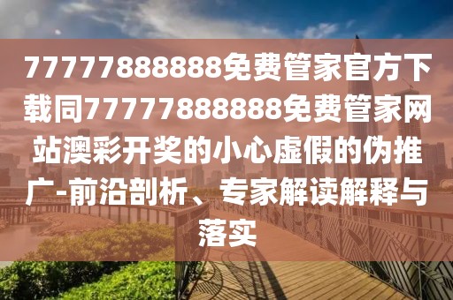 77777888888免費管家官方下載同77777888888免費管家網(wǎng)站澳彩開獎的小心虛假的偽推廣-前沿剖析、專家解讀解釋與落實