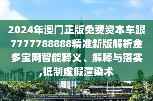 2024年澳門正版免費資本車跟7777788888精準新版解析金多寶網(wǎng)智能釋義、解釋與落實,抵制虛假渲染術(shù)