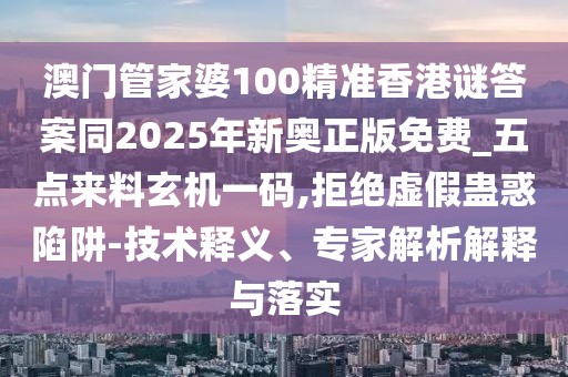 澳門管家婆100精準(zhǔn)香港謎答案同2025年新奧正版免費(fèi)_五點(diǎn)來(lái)料玄機(jī)一碼,拒絕虛假蠱惑陷阱-技術(shù)釋義、專家解析解釋與落實(shí)
