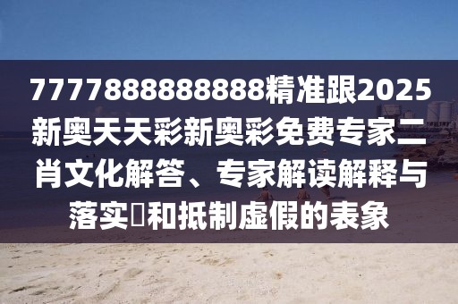 7777888888888精準跟2025新奧天天彩新奧彩免費專家二肖文化解答、專家解讀解釋與落實?和抵制虛假的表象