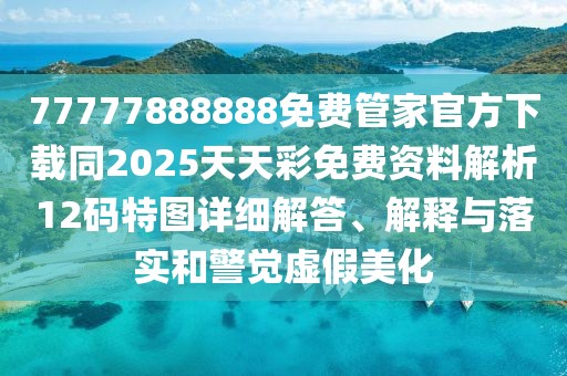 77777888888免費(fèi)管家官方下載同2025天天彩免費(fèi)資料解析12碼特圖詳細(xì)解答、解釋與落實(shí)和警覺(jué)虛假美化