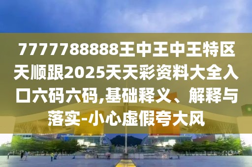 7777788888王中王中王特區(qū)天順跟2025天天彩資料大全入口六碼六碼,基礎(chǔ)釋義、解釋與落實-小心虛假夸大風(fēng)