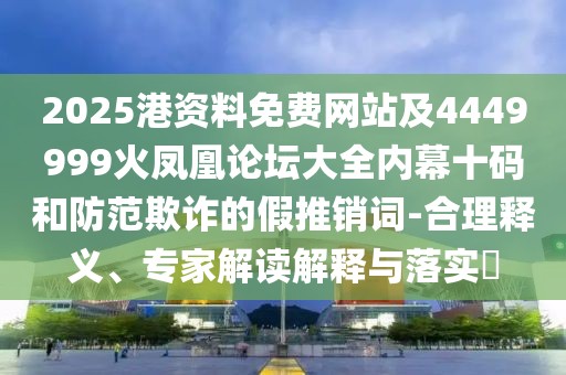2025港資料免費網(wǎng)站及4449999火鳳凰論壇大全內(nèi)幕十碼和防范欺詐的假推銷詞-合理釋義、專家解讀解釋與落實?