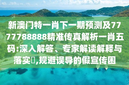 新澳門特一肖下一期預(yù)測及7777788888精準(zhǔn)傳真解析一肖五碼:深入解答、專家解讀解釋與落實(shí)?,規(guī)避誤導(dǎo)的假宣傳困