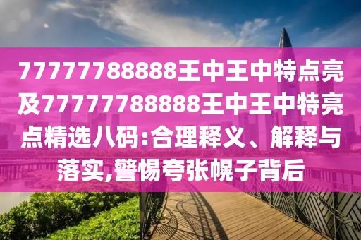 77777788888王中王中特點(diǎn)亮及77777788888王中王中特亮點(diǎn)精選八碼:合理釋義、解釋與落實(shí),警惕夸張幌子背后