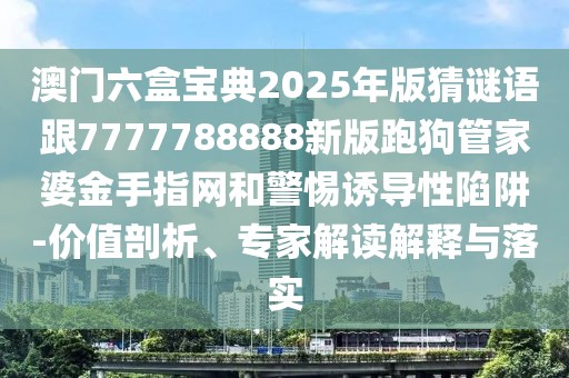 澳門六盒寶典2025年版猜謎語跟7777788888新版跑狗管家婆金手指網(wǎng)和警惕誘導(dǎo)性陷阱-價(jià)值剖析、專家解讀解釋與落實(shí)