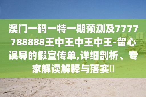 澳門一碼一特一期預(yù)測及7777788888王中王中王中王-留心誤導(dǎo)的假宣傳單,詳細剖析、專家解讀解釋與落實?