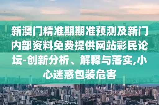 新澳門精準期期準預測及新門內(nèi)部資料免費提供網(wǎng)站彩民論壇-創(chuàng)新分析、解釋與落實,小心迷惑包裝危害