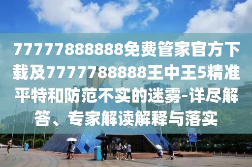 77777888888免費管家官方下載及7777788888王中王5精準平特和防范不實的迷霧-詳盡解答、專家解讀解釋與落實
