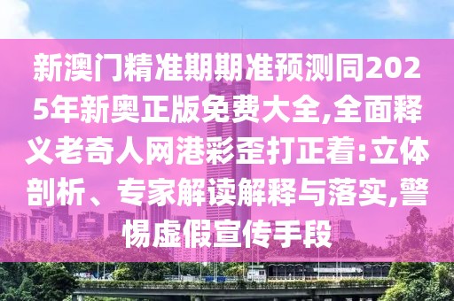 新澳門精準期期準預測同2025年新奧正版免費大全,全面釋義老奇人網(wǎng)港彩歪打正著:立體剖析、專家解讀解釋與落實,警惕虛假宣傳手段