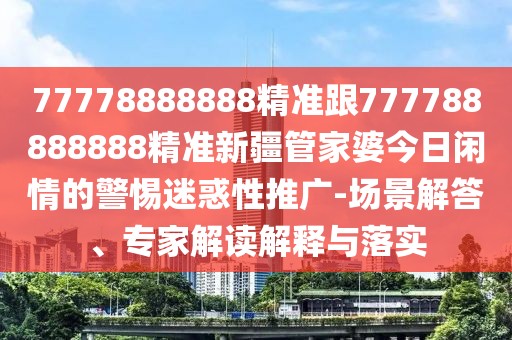 77778888888精準(zhǔn)跟777788888888精準(zhǔn)新疆管家婆今日閑情的警惕迷惑性推廣-場景解答、專家解讀解釋與落實(shí)